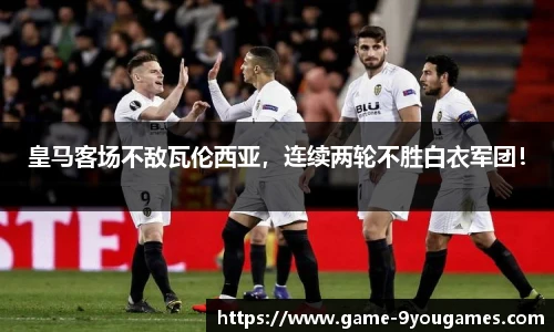 皇马客场不敌瓦伦西亚，连续两轮不胜白衣军团！