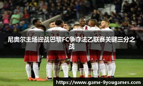 尼奥尔主场迎战巴黎FC争夺法乙联赛关键三分之战