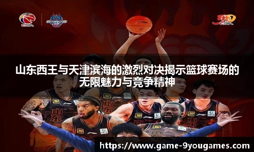 山东西王与天津滨海的激烈对决揭示篮球赛场的无限魅力与竞争精神