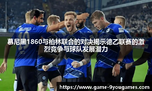 慕尼黑1860与柏林联合的对决揭示德乙联赛的激烈竞争与球队发展潜力