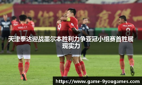 天津泰达迎战墨尔本胜利力争亚冠小组赛首胜展现实力