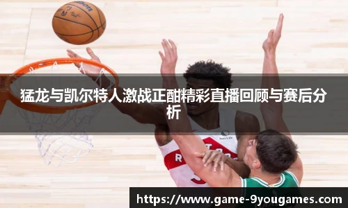 猛龙与凯尔特人激战正酣精彩直播回顾与赛后分析