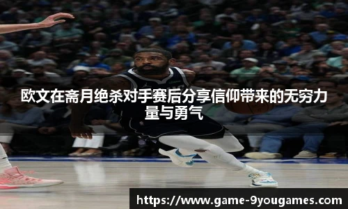 欧文在斋月绝杀对手赛后分享信仰带来的无穷力量与勇气